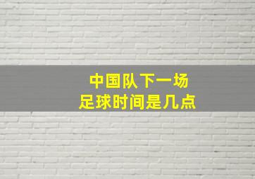 中国队下一场足球时间是几点