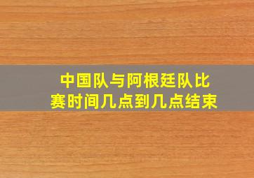 中国队与阿根廷队比赛时间几点到几点结束