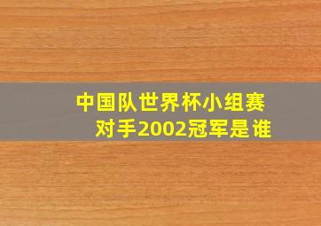 中国队世界杯小组赛对手2002冠军是谁