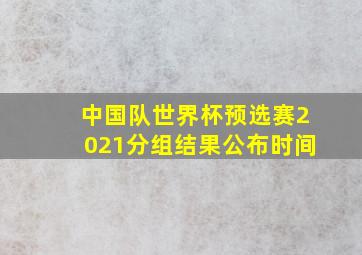 中国队世界杯预选赛2021分组结果公布时间