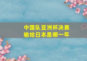 中国队亚洲杯决赛输给日本是哪一年