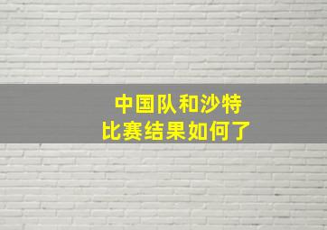 中国队和沙特比赛结果如何了