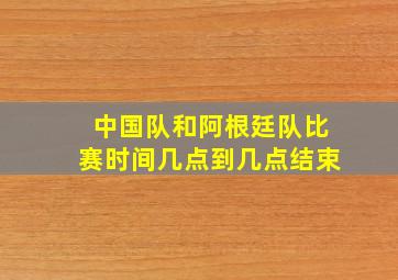 中国队和阿根廷队比赛时间几点到几点结束