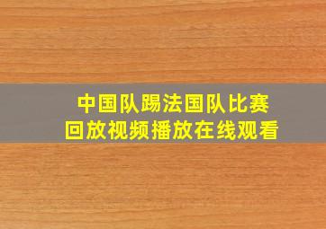 中国队踢法国队比赛回放视频播放在线观看