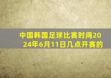 中国韩国足球比赛时间2024年6月11日几点开赛的