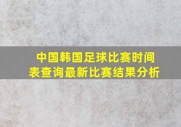 中国韩国足球比赛时间表查询最新比赛结果分析