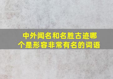 中外闻名和名胜古迹哪个是形容非常有名的词语