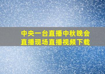 中央一台直播中秋晚会直播现场直播视频下载