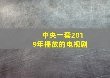 中央一套2019年播放的电视剧