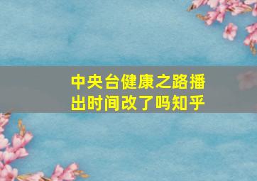 中央台健康之路播出时间改了吗知乎