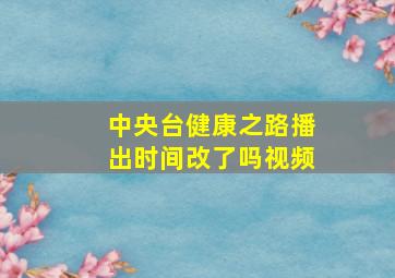 中央台健康之路播出时间改了吗视频