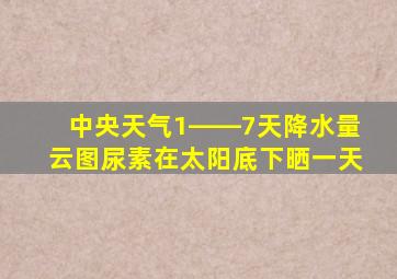 中央天气1――7天降水量云图尿素在太阳底下晒一天