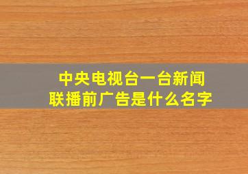 中央电视台一台新闻联播前广告是什么名字