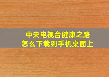 中央电视台健康之路怎么下载到手机桌面上