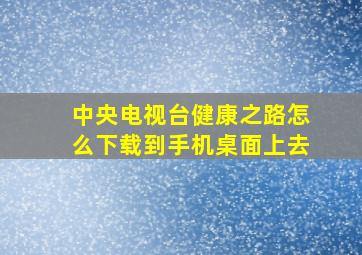 中央电视台健康之路怎么下载到手机桌面上去