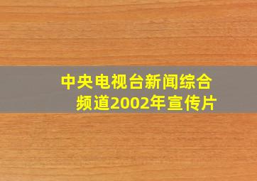 中央电视台新闻综合频道2002年宣传片