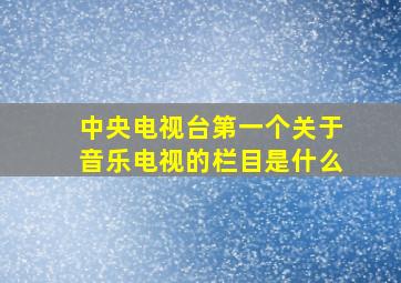 中央电视台第一个关于音乐电视的栏目是什么