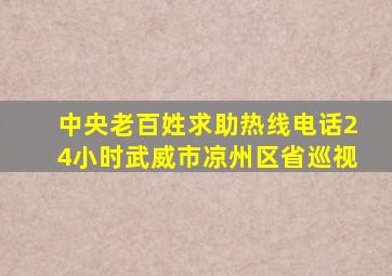 中央老百姓求助热线电话24小时武威市凉州区省巡视