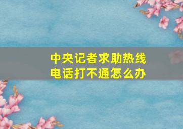 中央记者求助热线电话打不通怎么办