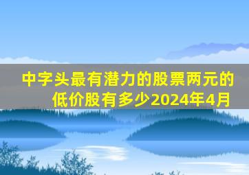 中字头最有潜力的股票两元的低价股有多少2024年4月