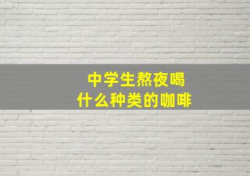 中学生熬夜喝什么种类的咖啡