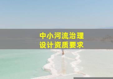 中小河流治理设计资质要求