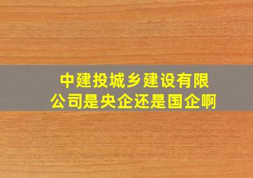 中建投城乡建设有限公司是央企还是国企啊