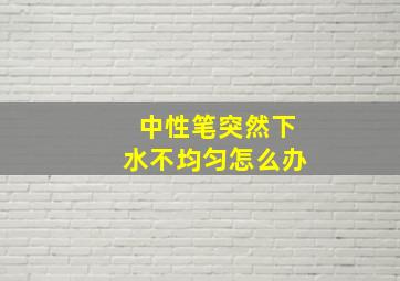 中性笔突然下水不均匀怎么办