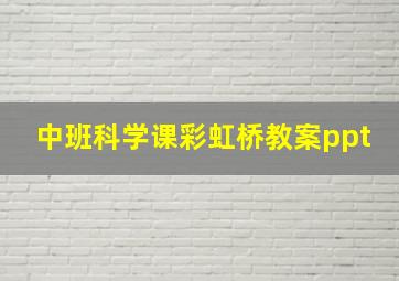 中班科学课彩虹桥教案ppt