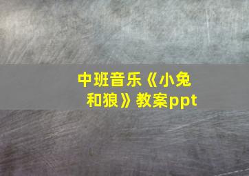 中班音乐《小兔和狼》教案ppt