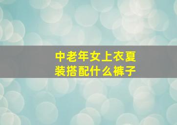 中老年女上衣夏装搭配什么裤子