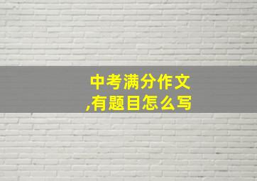 中考满分作文,有题目怎么写