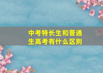 中考特长生和普通生高考有什么区别