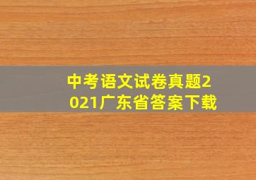 中考语文试卷真题2021广东省答案下载