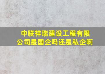 中联祥瑞建设工程有限公司是国企吗还是私企啊