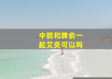 中脘和脾俞一起艾灸可以吗