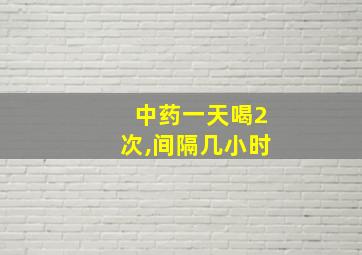 中药一天喝2次,间隔几小时