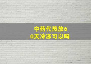 中药代煎放60天冷冻可以吗