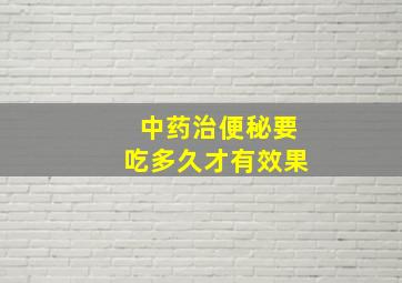 中药治便秘要吃多久才有效果