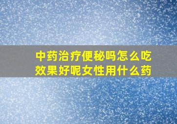 中药治疗便秘吗怎么吃效果好呢女性用什么药