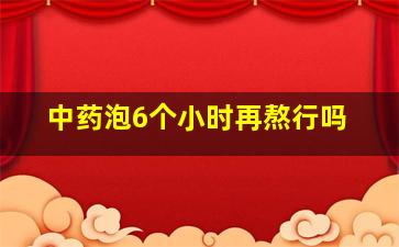 中药泡6个小时再熬行吗