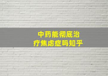 中药能彻底治疗焦虑症吗知乎