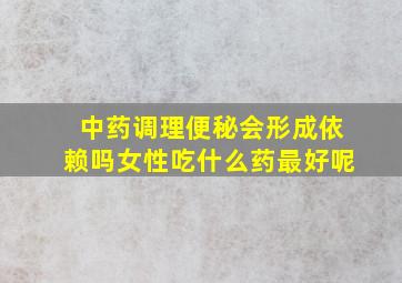 中药调理便秘会形成依赖吗女性吃什么药最好呢