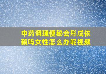 中药调理便秘会形成依赖吗女性怎么办呢视频