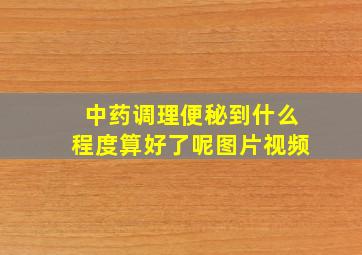 中药调理便秘到什么程度算好了呢图片视频