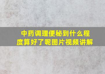 中药调理便秘到什么程度算好了呢图片视频讲解