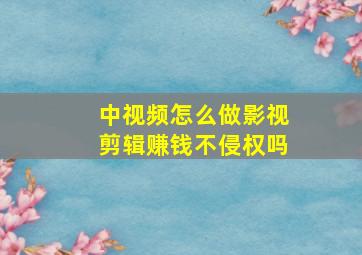 中视频怎么做影视剪辑赚钱不侵权吗