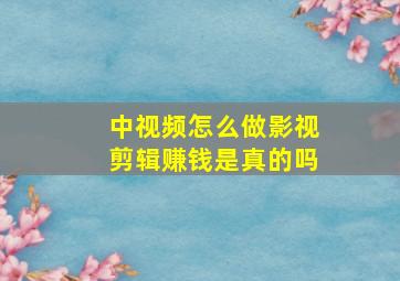 中视频怎么做影视剪辑赚钱是真的吗