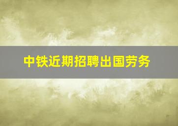 中铁近期招聘出国劳务