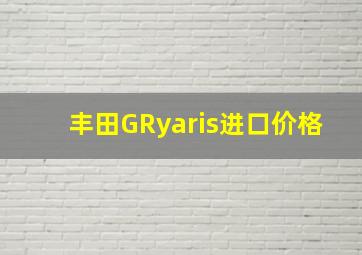 丰田GRyaris进口价格